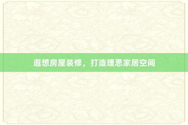 遐想房屋装修，打造理思家居空间
