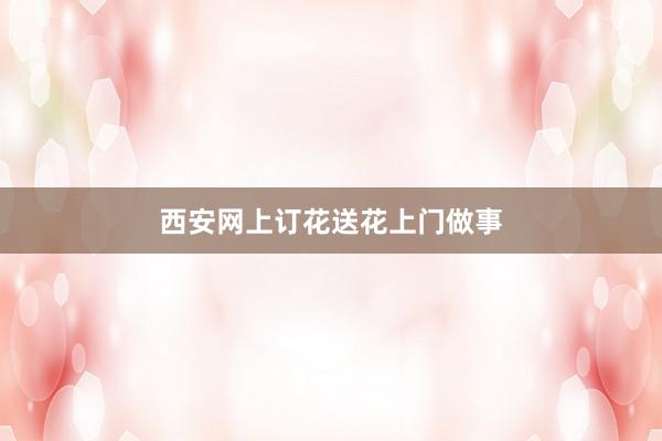西安网上订花送花上门做事